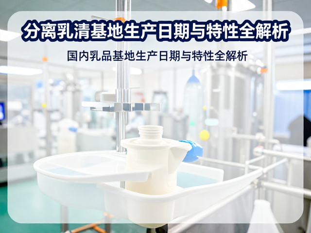 分离乳清蛋白溯源,国内乳品基地生产日期与特性全解析
