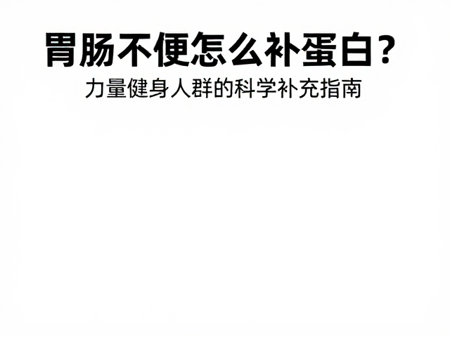胃肠不适怎么补蛋白?力量健身人群的科学补充指南