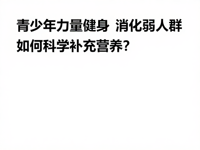 青少年力量健身,消化弱人群如何科学补充营养?