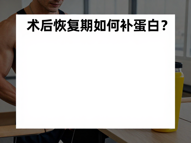 术后恢复期如何补蛋白？忙碌工作间隙的力量健身补充指南