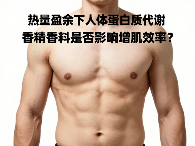 热量盈余下人体蛋白质代谢,香精香料是否影响增肌效率?