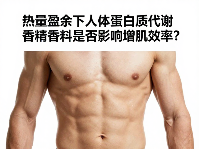 热量盈余下人体蛋白质代谢,香精香料是否影响增肌效率?