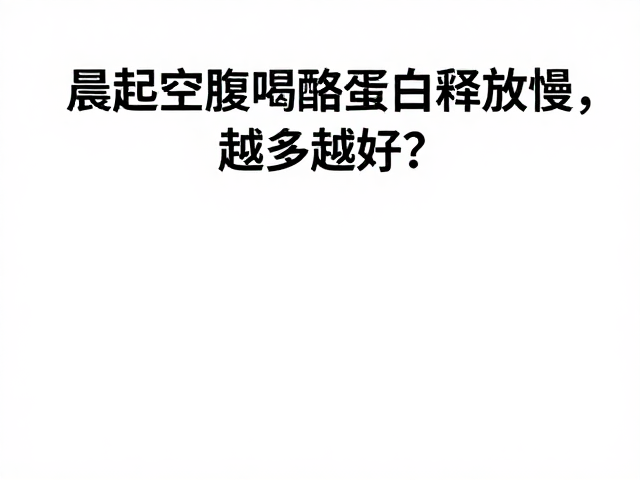 晨起空腹喝酪蛋白释放慢，越多越好？揭秘最佳适配场景