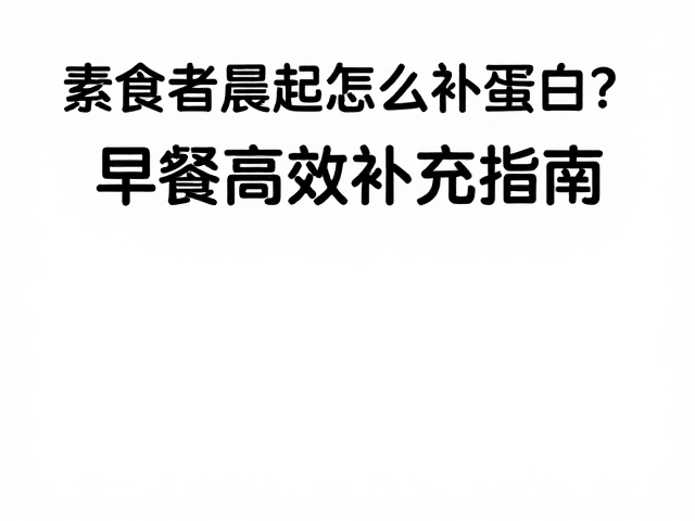 素食者晨起空腹怎么补蛋白?早餐高效补充指南