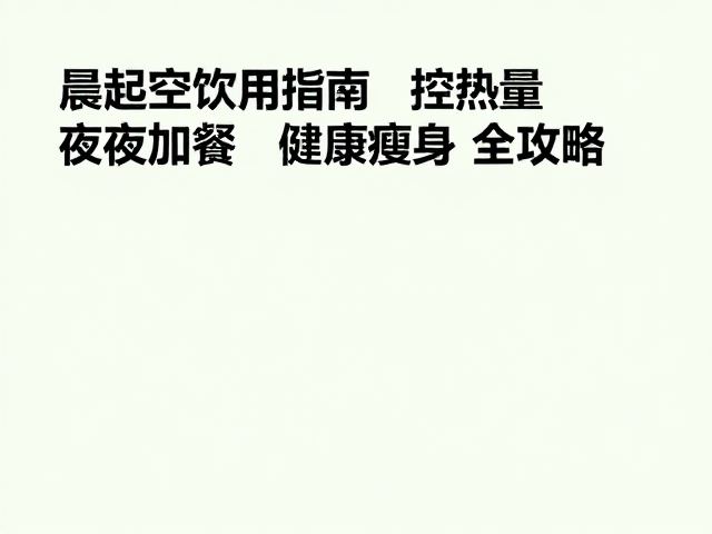 晨起空腹饮用指南,控热量,夜间加餐,健康瘦身全攻略