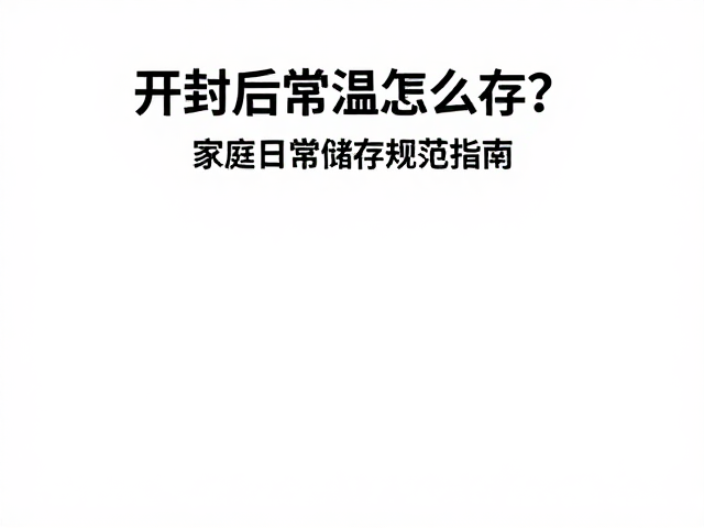 开封后常温怎么存?拧紧旋盖是关键,家庭日常储存规范指南