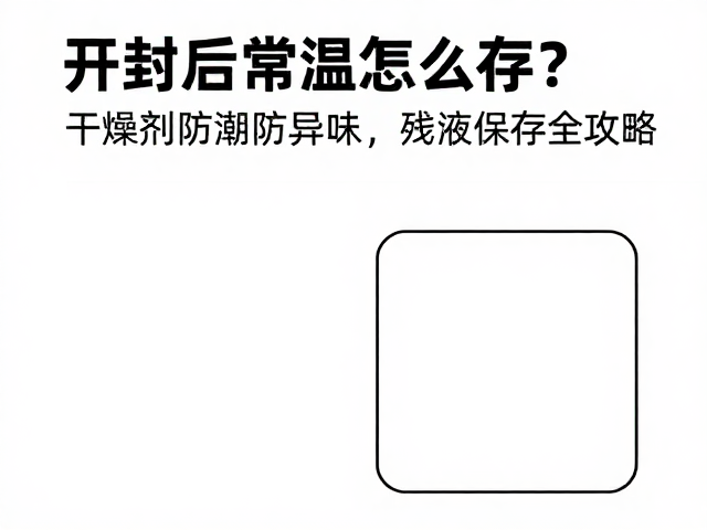 开封后常温怎么存？干燥剂防潮防异味，残液保存全攻略