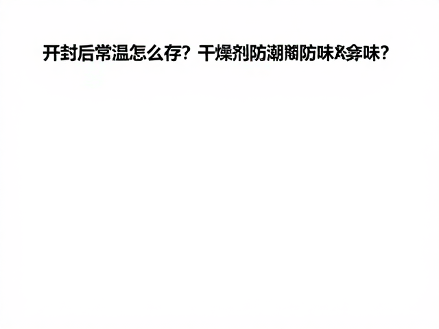开封后常温怎么存？干燥剂防潮防异味，残液保存全攻略