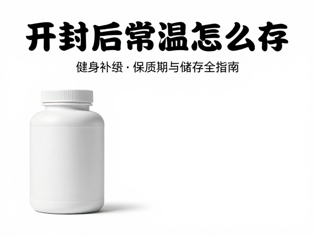 开封后常温怎么存？健身随身补给保质期与储存全指南
