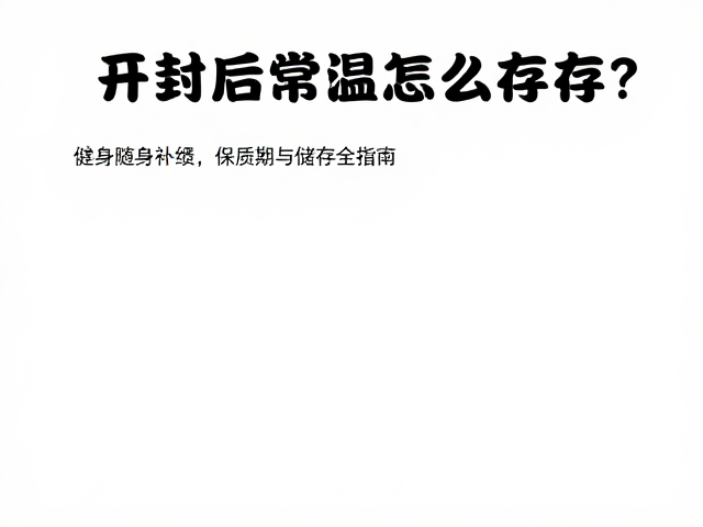 开封后常温怎么存?健身随身补给保质期与储存全指南