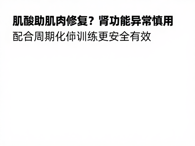 肌酸助肌肉修复?肾功能异常慎用,配合周期化训练更安全有效