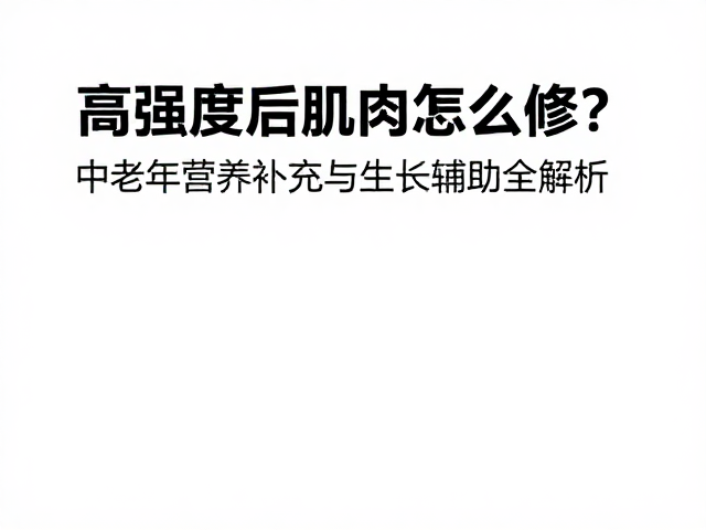 高强度后肌肉怎么修?中老年营养补充与生长辅助全解析