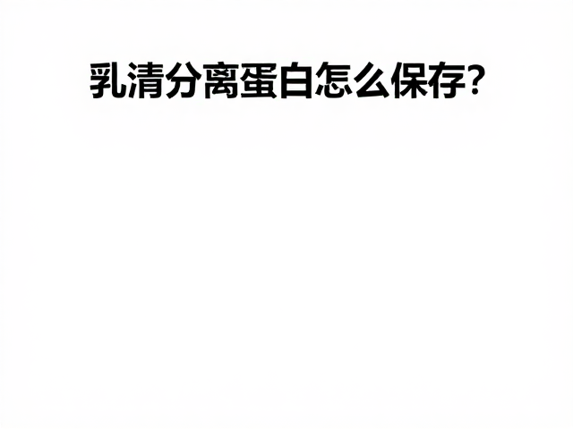 乳清分离蛋白怎么保存？清洁标签下的干燥阴凉储存指南