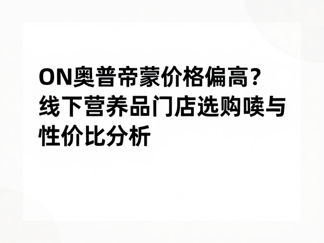 ON奥普帝蒙价格偏高?线下营养品门店选购攻略与性价比分析