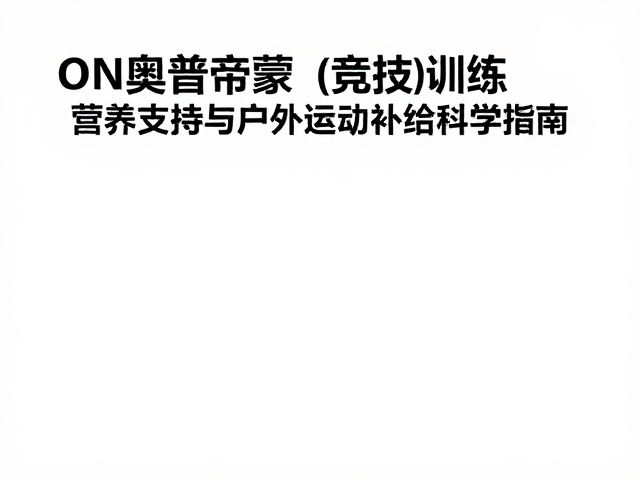 ON奥普帝蒙，竞技训练营养支持与户外运动补给科学指南