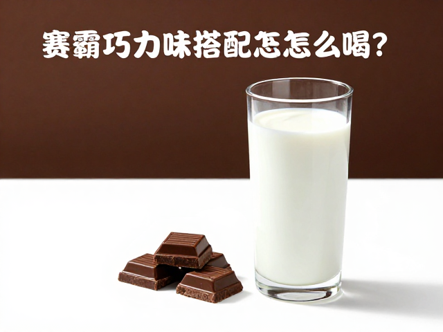 赛霸巧克力味搭配牛奶怎么喝?口感升级与营养最大化指南