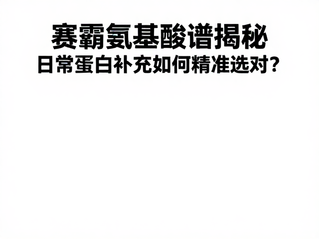 赛霸氨基酸谱揭秘,日常蛋白补充如何精准选对?