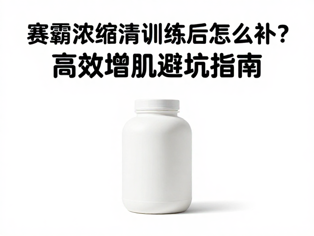 赛霸浓缩乳清训练后怎么补？高效增肌避坑指南
