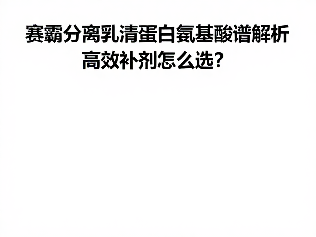 赛霸分离乳清蛋白氨基酸谱解析，高效补剂怎么选？