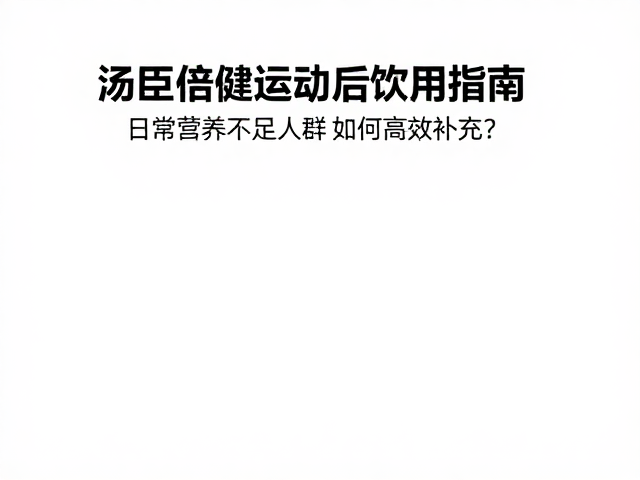 汤臣倍健运动后饮用指南,日常营养不足人群如何高效补充?