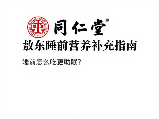 同仁堂与敖东睡前营养补充指南，睡前怎么吃更助眠？