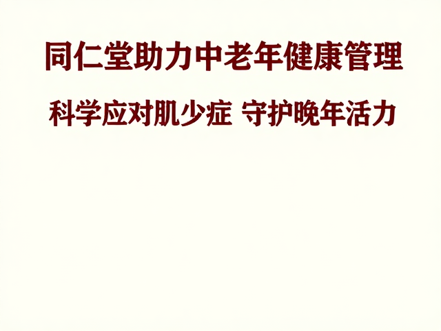 同仁堂助力中老年健康管理,科学应对肌少症,守护晚年活力