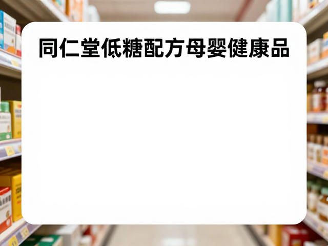 同仁堂低糖配方母婴健康品,宝妈门店选购指南
