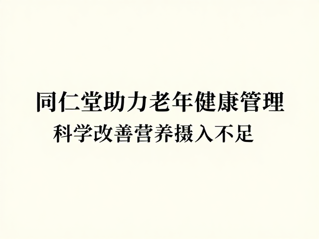 同仁堂助力中老年健康管理,科学改善营养摄入不足