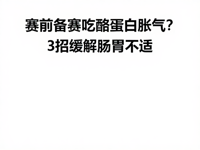 赛前备赛吃酪蛋白胀气?3招缓解肠胃不适