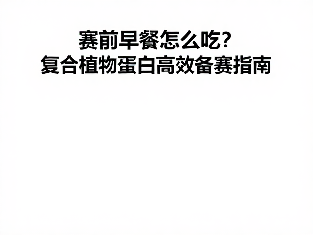 赛前早餐怎么吃？复合植物蛋白高效备赛指南