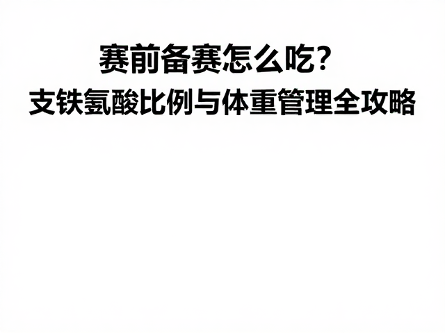 赛前备赛怎么吃？支链氨基酸比例与体重管理全攻略