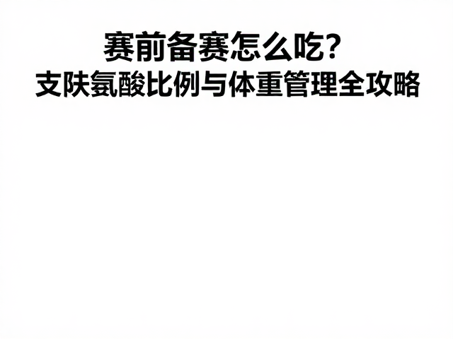 赛前备赛怎么吃？支链氨基酸比例与体重管理全攻略