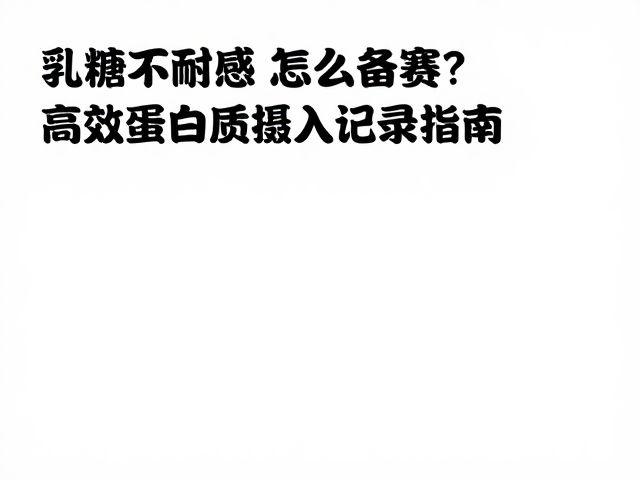 乳糖不耐受怎么备赛？高效蛋白质摄入记录指南