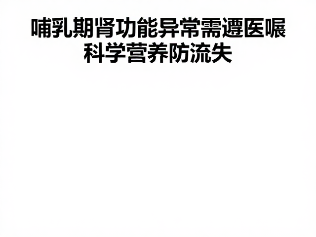 哺乳期肾功能异常需遵医嘱,科学营养防流失