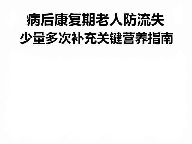 病后康复期老年人防流失,少量多次补充关键营养指南