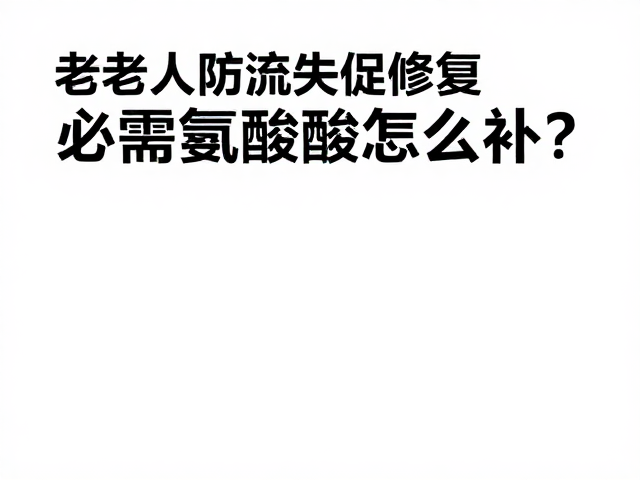 老年人防流失促修复，必需氨基酸怎么补？