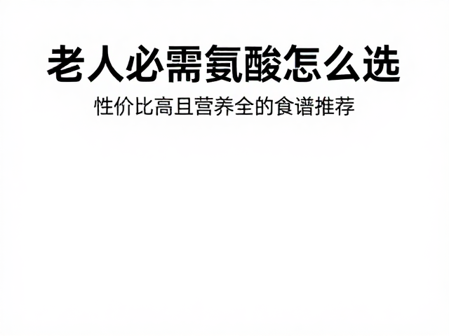 老年人必需氨基酸怎么选？性价比高且营养全的食谱推荐