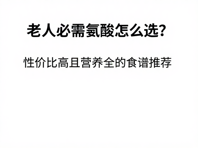老年人必需氨基酸怎么选?性价比高且营养全的食谱推荐