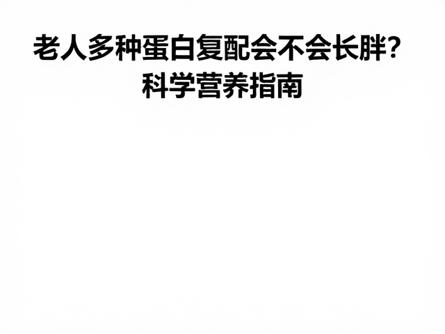 老年人多种蛋白复配会不会长胖？科学营养指南
