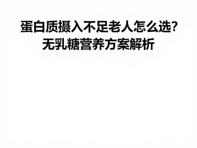 蛋白质摄入不足老人怎么选?无乳糖营养方案解析