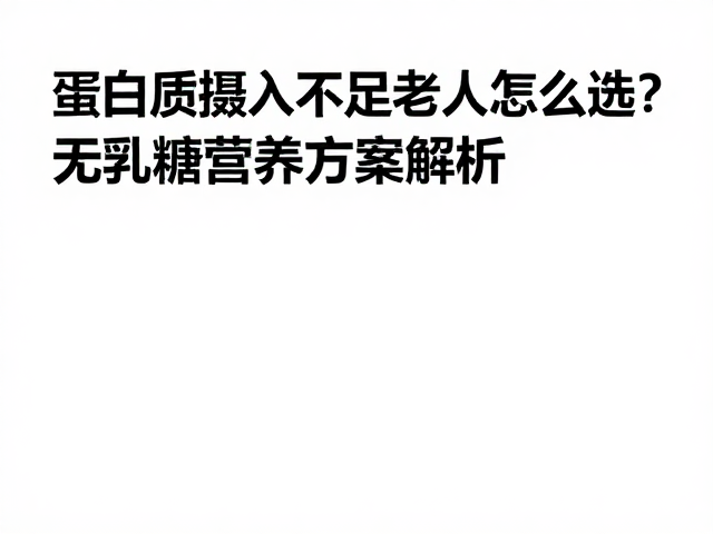 蛋白质摄入不足老人怎么选?无乳糖营养方案解析