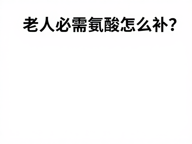 老年人必需氨基酸怎么补?饮食不规律这样吃更营养