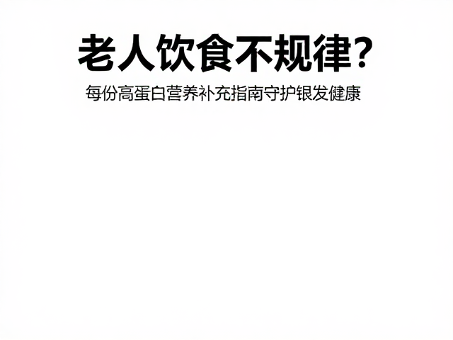 老年人饮食不规律？每份高蛋白营养补充指南，守护银发健康