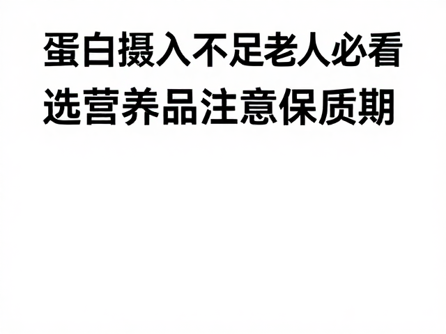 蛋白摄入不足老人必看,选营养品注意保质期,避开过期陷阱