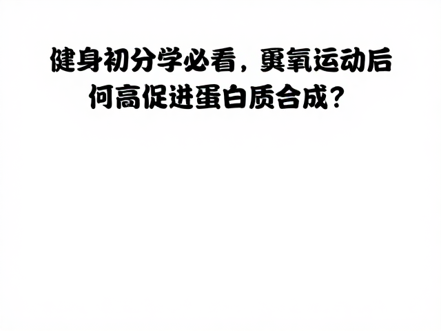 健身初学者必看,有氧运动后如何高效促进蛋白质合成?
