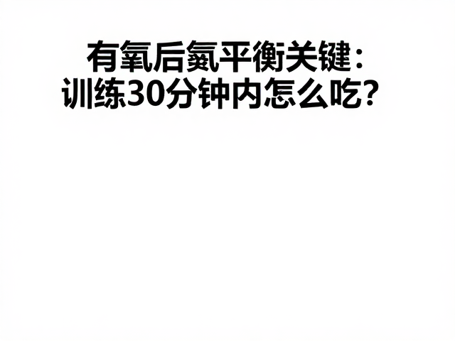 有氧后氮平衡关键，训练30分钟内怎么吃？