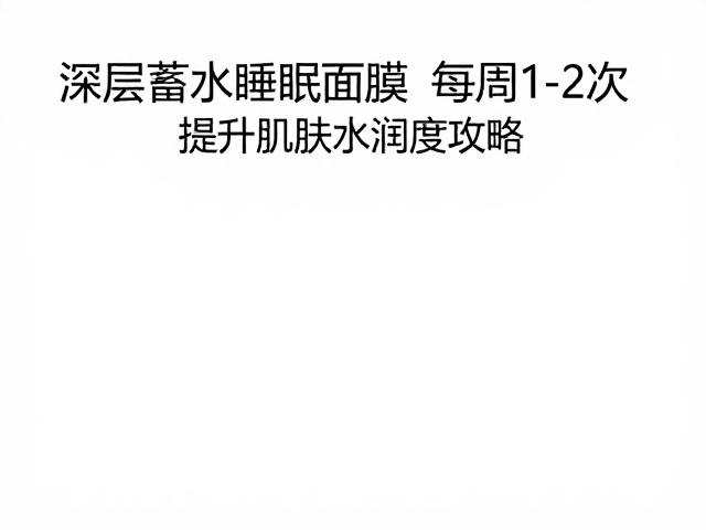 深层蓄水睡眠面膜每周1-2次,提升肌肤水润度攻略