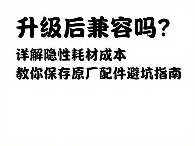 升级后兼容吗？详解隐性耗材成本，教你保存原厂配件避坑指南