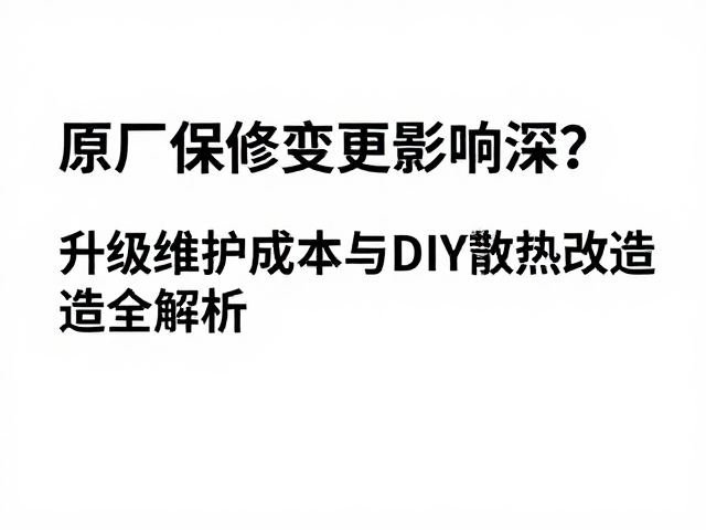 原厂保修变更影响深？升级维护成本与DIY散热改造全解析