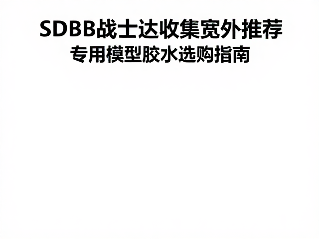 SD BB战士高达收藏展示柜推荐,专用模型胶水选购指南